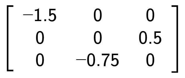 A LaTex expression showing \left[ {\begin{array} {ccc} -1.5 & 0 & 0 \\ 0 & 0 & 0.5 \\ 0 & -0.75 & 0 \end{array} } \right]