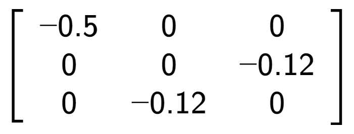 A LaTex expression showing \left[ {\begin{array} {ccc} -0.5 & 0 & 0 \\ 0 & 0 & -0.12 \\ 0 & -0.12 & 0 \end{array} } \right]