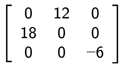 A LaTex expression showing \left[ {\begin{array} {ccc} 0 & 12 & 0 \\ 18 & 0 & 0 \\ 0 & 0 & -6 \end{array} } \right]