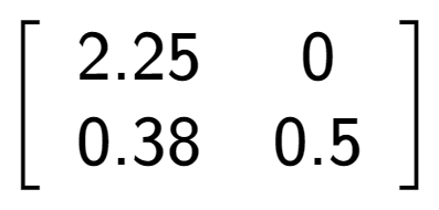 A LaTex expression showing \left[ {\begin{array} {cc} 2.25 & 0 \\ 0.38 & 0.5 \end{array} } \right]