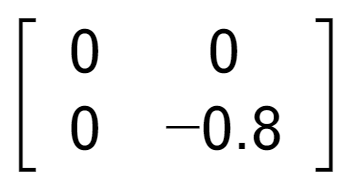 A LaTex expression showing \left[ {\begin{array} {cc} 0 & 0 \\ 0 & -0.8 \end{array} } \right]