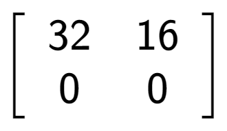 A LaTex expression showing \left[ {\begin{array} {cc} 32 & 16 \\ 0 & 0 \end{array} } \right]