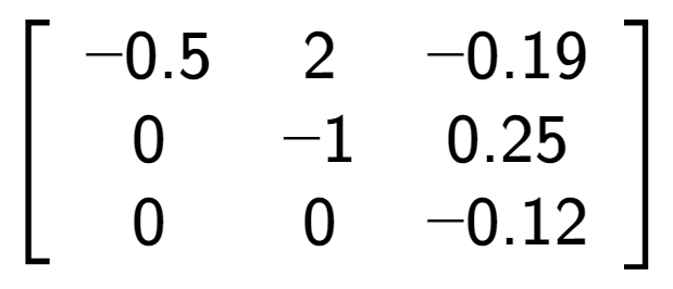 A LaTex expression showing \left[ {\begin{array} {ccc} -0.5 & 2 & -0.19 \\ 0 & -1 & 0.25 \\ 0 & 0 & -0.12 \end{array} } \right]