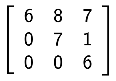 A LaTex expression showing \left[ {\begin{array} {ccc} 6 & 8 & 7 \\ 0 & 7 & 1 \\ 0 & 0 & 6 \end{array} } \right]