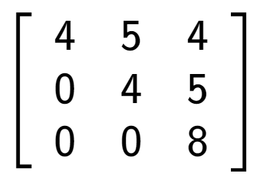A LaTex expression showing \left[ {\begin{array} {ccc} 4 & 5 & 4 \\ 0 & 4 & 5 \\ 0 & 0 & 8 \end{array} } \right]