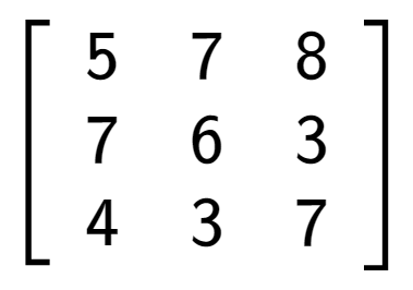 A LaTex expression showing \left[ {\begin{array} {ccc} 5 & 7 & 8 \\ 7 & 6 & 3 \\ 4 & 3 & 7 \end{array} } \right]