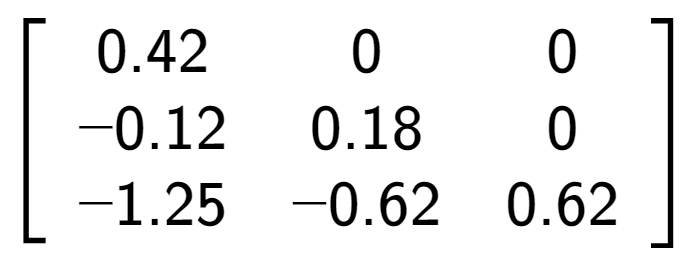 A LaTex expression showing \left[ {\begin{array} {ccc} 0.42 & 0 & 0 \\ -0.12 & 0.18 & 0 \\ -1.25 & -0.62 & 0.62 \end{array} } \right]