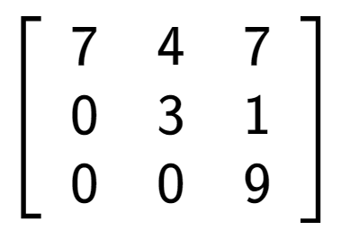 A LaTex expression showing \left[ {\begin{array} {ccc} 7 & 4 & 7 \\ 0 & 3 & 1 \\ 0 & 0 & 9 \end{array} } \right]