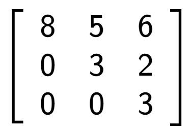 A LaTex expression showing \left[ {\begin{array} {ccc} 8 & 5 & 6 \\ 0 & 3 & 2 \\ 0 & 0 & 3 \end{array} } \right]