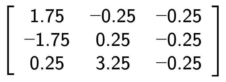 A LaTex expression showing \left[ {\begin{array} {ccc} 1.75 & -0.25 & -0.25 \\ -1.75 & 0.25 & -0.25 \\ 0.25 & 3.25 & -0.25 \end{array} } \right]
