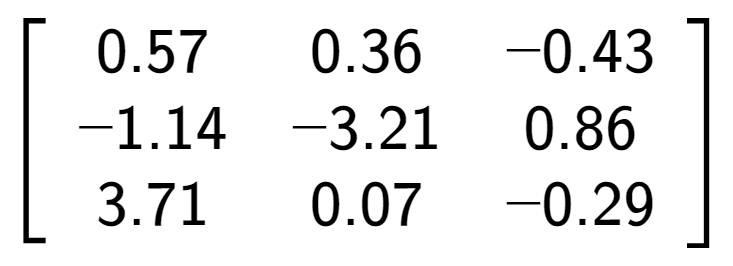 A LaTex expression showing \left[ {\begin{array} {ccc} 0.57 & 0.36 & -0.43 \\ -1.14 & -3.21 & 0.86 \\ 3.71 & 0.07 & -0.29 \end{array} } \right]