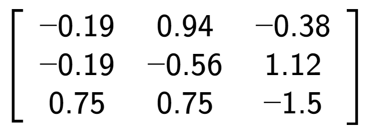 A LaTex expression showing \left[ {\begin{array} {ccc} -0.19 & 0.94 & -0.38 \\ -0.19 & -0.56 & 1.12 \\ 0.75 & 0.75 & -1.5 \end{array} } \right]