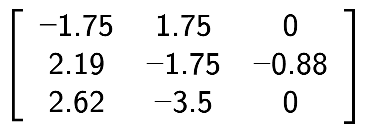 A LaTex expression showing \left[ {\begin{array} {ccc} -1.75 & 1.75 & 0 \\ 2.19 & -1.75 & -0.88 \\ 2.62 & -3.5 & 0 \end{array} } \right]