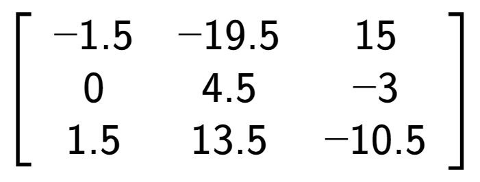 A LaTex expression showing \left[ {\begin{array} {ccc} -1.5 & -19.5 & 15 \\ 0 & 4.5 & -3 \\ 1.5 & 13.5 & -10.5 \end{array} } \right]
