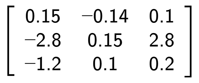 A LaTex expression showing \left[ {\begin{array} {ccc} 0.15 & -0.14 & 0.1 \\ -2.8 & 0.15 & 2.8 \\ -1.2 & 0.1 & 0.2 \end{array} } \right]