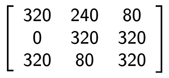 A LaTex expression showing \left[ {\begin{array} {ccc} 320 & 240 & 80 \\ 0 & 320 & 320 \\ 320 & 80 & 320 \end{array} } \right]