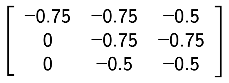 A LaTex expression showing \left[ {\begin{array} {ccc} -0.75 & -0.75 & -0.5 \\ 0 & -0.75 & -0.75 \\ 0 & -0.5 & -0.5 \end{array} } \right]