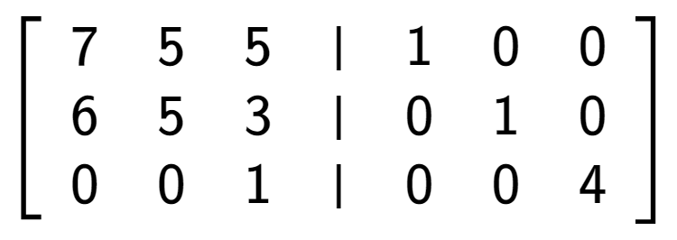 A LaTex expression showing \left[ {\begin{array} {cccc} 7 & 5 & 5 & \vert & 1 & 0 & 0 \\ 6 & 5 & 3 & \vert & 0 & 1 & 0 \\ 0 & 0 & 1 & \vert & 0 & 0 & 4 \end{array} } \right]