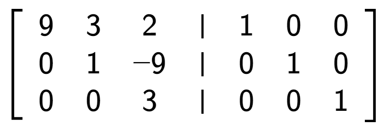 A LaTex expression showing \left[ {\begin{array} {cccc} 9 & 3 & 2 & \vert & 1 & 0 & 0 \\ 0 & 1 & -9 & \vert & 0 & 1 & 0 \\ 0 & 0 & 3 & \vert & 0 & 0 & 1 \end{array} } \right]