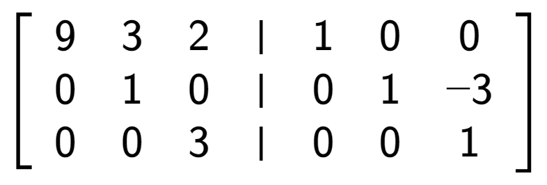 A LaTex expression showing \left[ {\begin{array} {cccc} 9 & 3 & 2 & \vert & 1 & 0 & 0 \\ 0 & 1 & 0 & \vert & 0 & 1 & -3 \\ 0 & 0 & 3 & \vert & 0 & 0 & 1 \end{array} } \right]