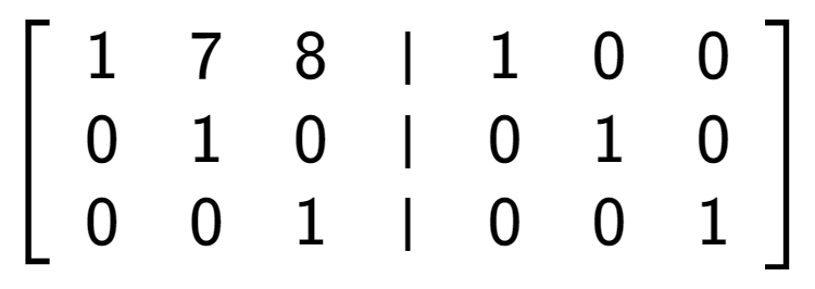 A LaTex expression showing \left[ {\begin{array} {cccc} 1 & 7 & 8 & \vert & 1 & 0 & 0 \\ 0 & 1 & 0 & \vert & 0 & 1 & 0 \\ 0 & 0 & 1 & \vert & 0 & 0 & 1 \end{array} } \right]