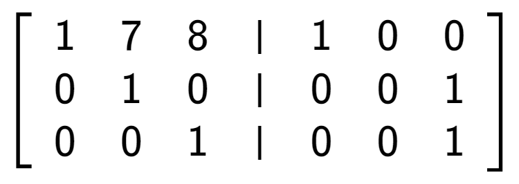 A LaTex expression showing \left[ {\begin{array} {cccc} 1 & 7 & 8 & \vert & 1 & 0 & 0 \\ 0 & 1 & 0 & \vert & 0 & 0 & 1 \\ 0 & 0 & 1 & \vert & 0 & 0 & 1 \end{array} } \right]