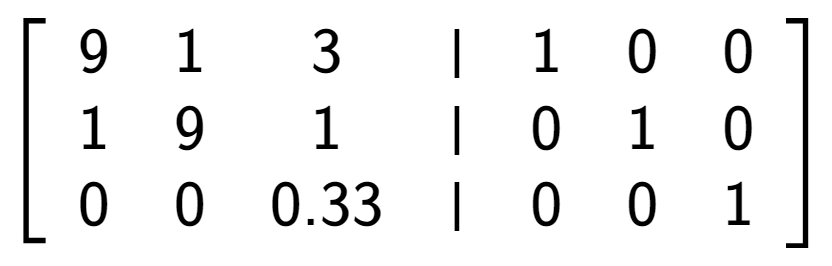 A LaTex expression showing \left[ {\begin{array} {cccc} 9 & 1 & 3 & \vert & 1 & 0 & 0 \\ 1 & 9 & 1 & \vert & 0 & 1 & 0 \\ 0 & 0 & 0.33 & \vert & 0 & 0 & 1 \end{array} } \right]
