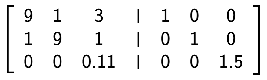 A LaTex expression showing \left[ {\begin{array} {cccc} 9 & 1 & 3 & \vert & 1 & 0 & 0 \\ 1 & 9 & 1 & \vert & 0 & 1 & 0 \\ 0 & 0 & 0.11 & \vert & 0 & 0 & 1.5 \end{array} } \right]