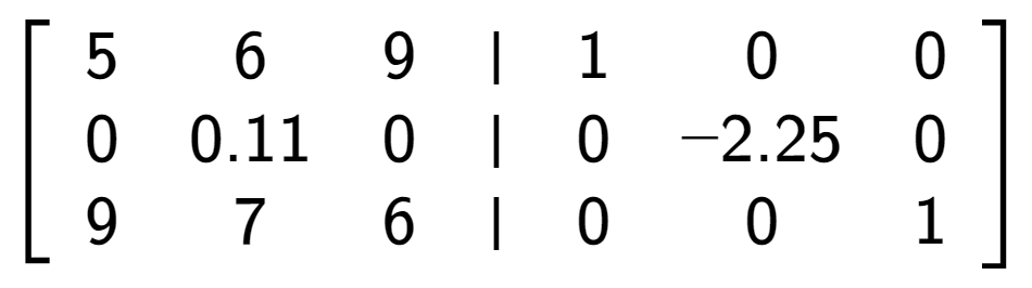 A LaTex expression showing \left[ {\begin{array} {cccc} 5 & 6 & 9 & \vert & 1 & 0 & 0 \\ 0 & 0.11 & 0 & \vert & 0 & -2.25 & 0 \\ 9 & 7 & 6 & \vert & 0 & 0 & 1 \end{array} } \right]