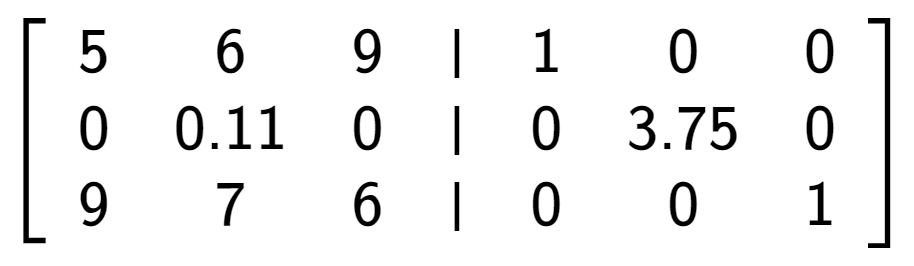 A LaTex expression showing \left[ {\begin{array} {cccc} 5 & 6 & 9 & \vert & 1 & 0 & 0 \\ 0 & 0.11 & 0 & \vert & 0 & 3.75 & 0 \\ 9 & 7 & 6 & \vert & 0 & 0 & 1 \end{array} } \right]