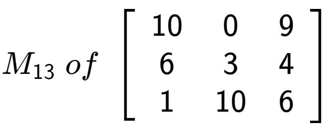A LaTex expression showing M sub 13 \;of\;\left[ {\begin{array} {ccc} 10 & 0 & 9 \\ 6 & 3 & 4 \\ 1 & 10 & 6 \end{array} } \right]