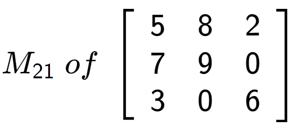 A LaTex expression showing M sub 21 \;of\;\left[ {\begin{array} {ccc} 5 & 8 & 2 \\ 7 & 9 & 0 \\ 3 & 0 & 6 \end{array} } \right]