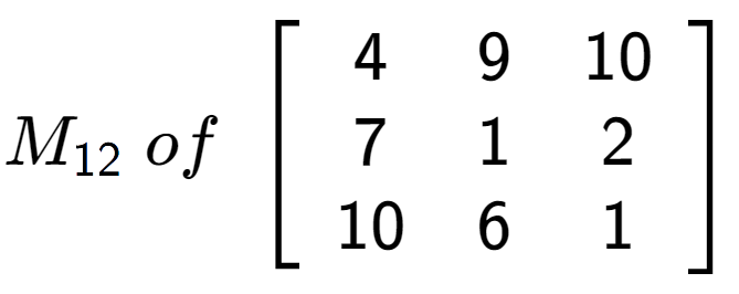 A LaTex expression showing M sub 12 \;of\;\left[ {\begin{array} {ccc} 4 & 9 & 10 \\ 7 & 1 & 2 \\ 10 & 6 & 1 \end{array} } \right]