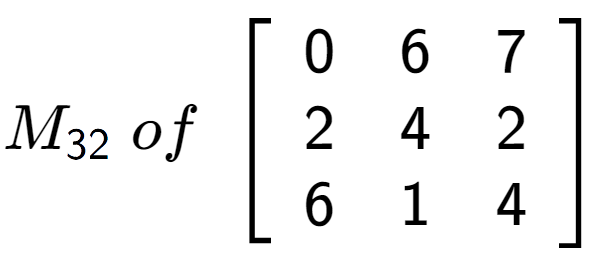 A LaTex expression showing M sub 32 \;of\;\left[ {\begin{array} {ccc} 0 & 6 & 7 \\ 2 & 4 & 2 \\ 6 & 1 & 4 \end{array} } \right]