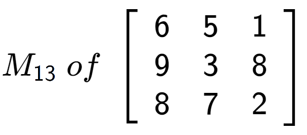 A LaTex expression showing M sub 13 \;of\;\left[ {\begin{array} {ccc} 6 & 5 & 1 \\ 9 & 3 & 8 \\ 8 & 7 & 2 \end{array} } \right]