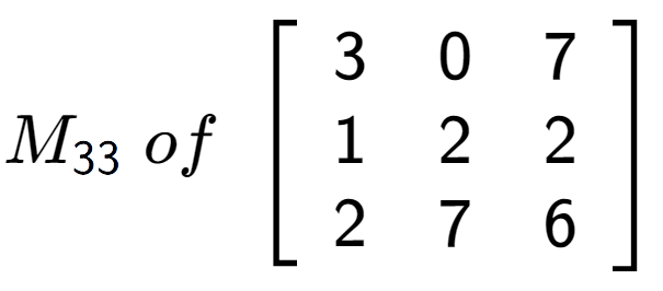 A LaTex expression showing M sub 33 \;of\;\left[ {\begin{array} {ccc} 3 & 0 & 7 \\ 1 & 2 & 2 \\ 2 & 7 & 6 \end{array} } \right]