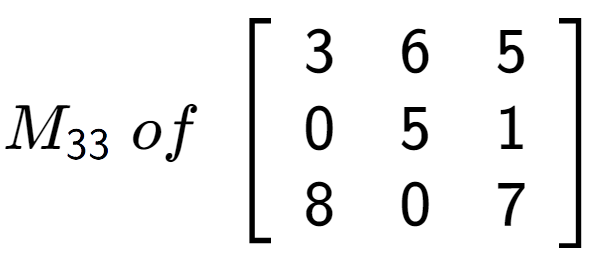 A LaTex expression showing M sub 33 \;of\;\left[ {\begin{array} {ccc} 3 & 6 & 5 \\ 0 & 5 & 1 \\ 8 & 0 & 7 \end{array} } \right]