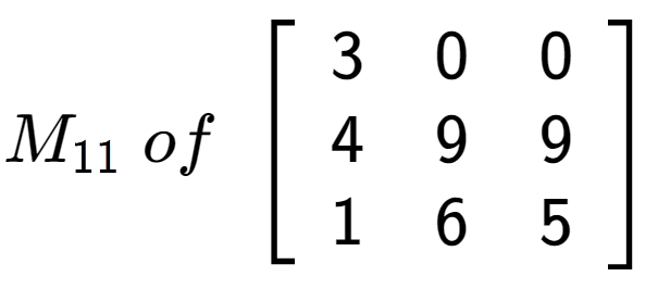 A LaTex expression showing M sub 11 \;of\;\left[ {\begin{array} {ccc} 3 & 0 & 0 \\ 4 & 9 & 9 \\ 1 & 6 & 5 \end{array} } \right]