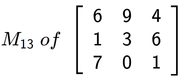 A LaTex expression showing M sub 13 \;of\;\left[ {\begin{array} {ccc} 6 & 9 & 4 \\ 1 & 3 & 6 \\ 7 & 0 & 1 \end{array} } \right]