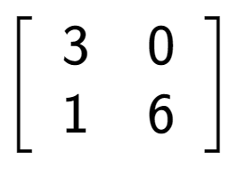 A LaTex expression showing \left[ {\begin{array} {cc} 3 & 0 \\ 1 & 6 \end{array} } \right]