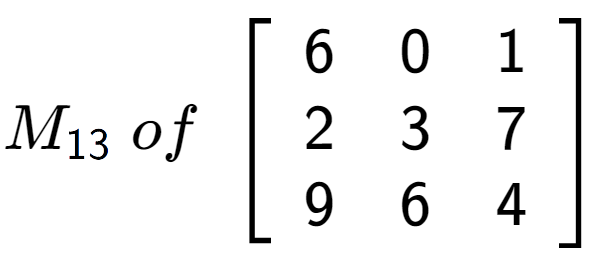 A LaTex expression showing M sub 13 \;of\;\left[ {\begin{array} {ccc} 6 & 0 & 1 \\ 2 & 3 & 7 \\ 9 & 6 & 4 \end{array} } \right]