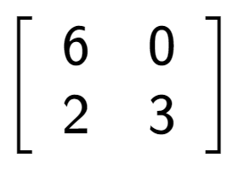 A LaTex expression showing \left[ {\begin{array} {cc} 6 & 0 \\ 2 & 3 \end{array} } \right]