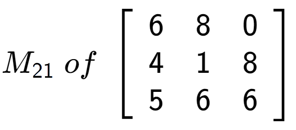 A LaTex expression showing M sub 21 \;of\;\left[ {\begin{array} {ccc} 6 & 8 & 0 \\ 4 & 1 & 8 \\ 5 & 6 & 6 \end{array} } \right]