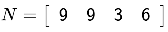 A LaTex expression showing N = \left[ {\begin{array} {c} 9 & 9 & 3 & 6 \end{array} } \right]