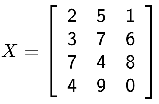 A LaTex expression showing X = \left[ {\begin{array} {cccc} 2 & 5 & 1 \\ 3 & 7 & 6 \\ 7 & 4 & 8 \\ 4 & 9 & 0 \end{array} } \right]