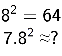 A LaTex expression showing 8 to the power of 2 = 64\\7.8 to the power of 2 \approx ?