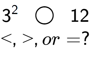 A LaTex expression showing 3 to the power of 2 \;\; \bigcirc \;\;12\\<, >, or = ?