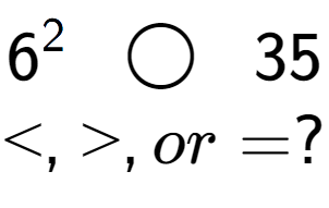 A LaTex expression showing 6 to the power of 2 \;\; \bigcirc \;\;35\\<, >, or = ?