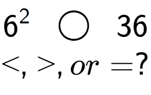 A LaTex expression showing 6 to the power of 2 \;\; \bigcirc \;\;36\\<, >, or = ?