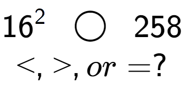 A LaTex expression showing 16 to the power of 2 \;\; \bigcirc \;\;258\\<, >, or = ?